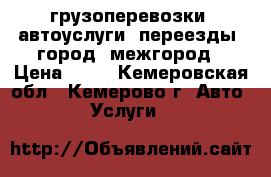 грузоперевозки  автоуслуги  переезды  город  межгород › Цена ­ 20 - Кемеровская обл., Кемерово г. Авто » Услуги   